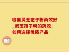 哪里灵芝孢子粉药效好_灵芝孢子粉的药效：如何选择优质产品