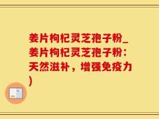 姜片枸杞灵芝孢子粉_姜片枸杞灵芝孢子粉：天然滋补，增强免疫力)
