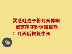 灵芝吐孢子粉几天休眠_灵芝孢子粉休眠周期：几天后恢复生长