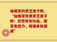 仙姐家的灵芝孢子粉_“仙姐家优质灵芝孢子粉：天然养生珍品，提高免疫力，增强身体健康”