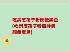 吃灵芝孢子粉便便黑色(吃灵芝孢子粉后排便颜色变黑)