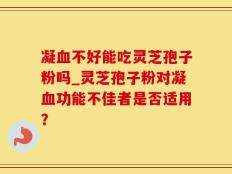凝血不好能吃灵芝孢子粉吗_灵芝孢子粉对凝血功能不佳者是否适用？