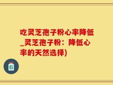 吃灵芝孢子粉心率降低_灵芝孢子粉：降低心率的天然选择)