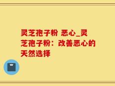 灵芝孢子粉 恶心_灵芝孢子粉：改善恶心的天然选择