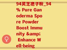 94灵芝孢子粉_94% Pure Ganoderma Spore Powder Boost Immunity & Enhance Well-being