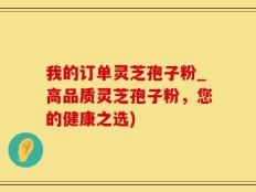 我的订单灵芝孢子粉_高品质灵芝孢子粉，您的健康之选)