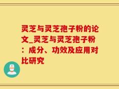 灵芝与灵芝孢子粉的论文_灵芝与灵芝孢子粉：成分、功效及应用对比研究