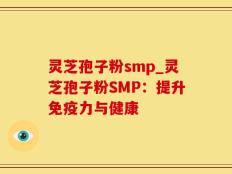 灵芝孢子粉smp_灵芝孢子粉SMP：提升免疫力与健康
