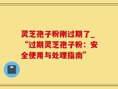 灵芝孢子粉刚过期了_“过期灵芝孢子粉：安全使用与处理指南”