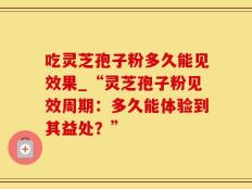 吃灵芝孢子粉多久能见效果_“灵芝孢子粉见效周期：多久能体验到其益处？”