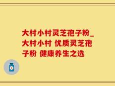 大村小村灵芝孢子粉_大村小村 优质灵芝孢子粉 健康养生之选