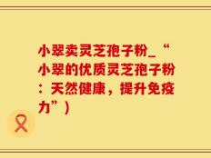 小翠卖灵芝孢子粉_“小翠的优质灵芝孢子粉：天然健康，提升免疫力”)