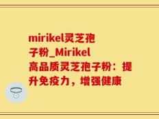 mirikel灵芝孢子粉_Mirikel高品质灵芝孢子粉：提升免疫力，增强健康