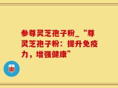 参尊灵芝孢子粉_“尊灵芝孢子粉：提升免疫力，增强健康”