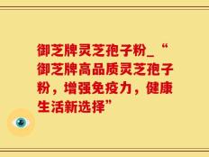 御芝牌灵芝孢子粉_“御芝牌高品质灵芝孢子粉，增强免疫力，健康生活新选择”