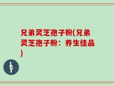 兄弟灵芝孢子粉(兄弟灵芝孢子粉：养生佳品)