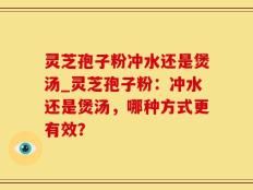 灵芝孢子粉冲水还是煲汤_灵芝孢子粉：冲水还是煲汤，哪种方式更有效？