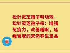 松针灵芝孢子粉功效_松针灵芝孢子粉：增强免疫力，改善睡眠，延缓衰老的天然养生圣品
