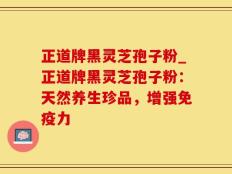 正道牌黑灵芝孢子粉_正道牌黑灵芝孢子粉：天然养生珍品，增强免疫力