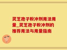 灵芝孢子粉冲剂用法用量_灵芝孢子粉冲剂的推荐用法与用量指南