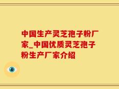 中国生产灵芝孢子粉厂家_中国优质灵芝孢子粉生产厂家介绍
