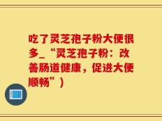 吃了灵芝孢子粉大便很多_“灵芝孢子粉：改善肠道健康，促进大便顺畅”)