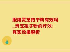 服用灵芝孢子粉有效吗_灵芝孢子粉的疗效：真实效果解析