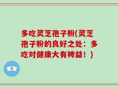 多吃灵芝孢子粉(灵芝孢子粉的良好之处：多吃对健康大有裨益！)