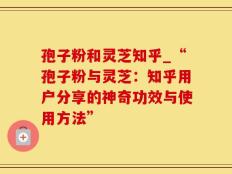 孢子粉和灵芝知乎_“孢子粉与灵芝：知乎用户分享的神奇功效与使用方法”