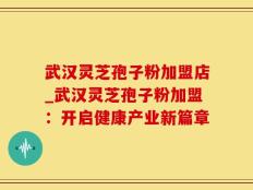 武汉灵芝孢子粉加盟店_武汉灵芝孢子粉加盟：开启健康产业新篇章