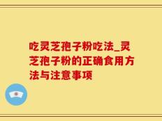 吃灵芝孢子粉吃法_灵芝孢子粉的正确食用方法与注意事项