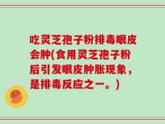 吃灵芝孢子粉排毒眼皮会肿(食用灵芝孢子粉后引发眼皮肿胀现象，是排毒反应之一。)