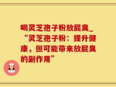 喝灵芝孢子粉放屁臭_“灵芝孢子粉：提升健康，但可能带来放屁臭的副作用”