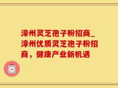 漳州灵芝孢子粉招商_漳州优质灵芝孢子粉招商，健康产业新机遇