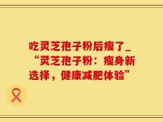 吃灵芝孢子粉后瘦了_“灵芝孢子粉：瘦身新选择，健康减肥体验”