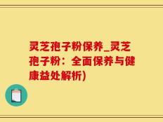 灵芝孢子粉保养_灵芝孢子粉：全面保养与健康益处解析)
