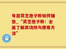 导游灵芝孢子粉如何铺垫_“灵芝孢子粉：全面了解其功效与使用方法”