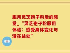 服用灵芝孢子粉后的感觉_“灵芝孢子粉服用体验：感受身体变化与潜在益处”