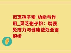 灵芝孢子粉 功能与作用_灵芝孢子粉：增强免疫力与健康益处全面解析