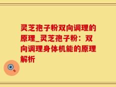 灵芝孢子粉双向调理的原理_灵芝孢子粉：双向调理身体机能的原理解析