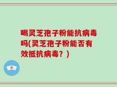 喝灵芝孢子粉能抗病毒吗(灵芝孢子粉能否有效抵抗病毒？)
