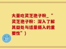 大量吃灵芝孢子粉_“灵芝孢子粉：深入了解其益处与适量摄入的重要性”)