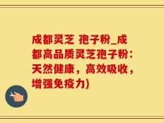 成都灵芝 孢子粉_成都高品质灵芝孢子粉：天然健康，高效吸收，增强免疫力)