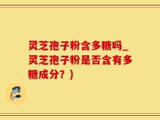 灵芝孢子粉含多糖吗_灵芝孢子粉是否含有多糖成分？)