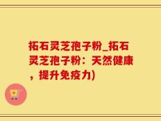 拓石灵芝孢子粉_拓石灵芝孢子粉：天然健康，提升免疫力)