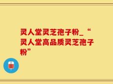 灵人堂灵芝孢子粉_“灵人堂高品质灵芝孢子粉”