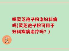 喝灵芝孢子粉治妇科病吗(灵芝孢子粉可用于妇科疾病治疗吗？)