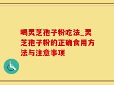 喝灵芝孢子粉吃法_灵芝孢子粉的正确食用方法与注意事项