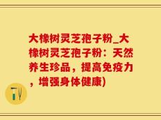 大橡树灵芝孢子粉_大橡树灵芝孢子粉：天然养生珍品，提高免疫力，增强身体健康)