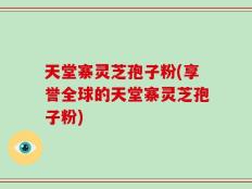 天堂寨灵芝孢子粉(享誉全球的天堂寨灵芝孢子粉)